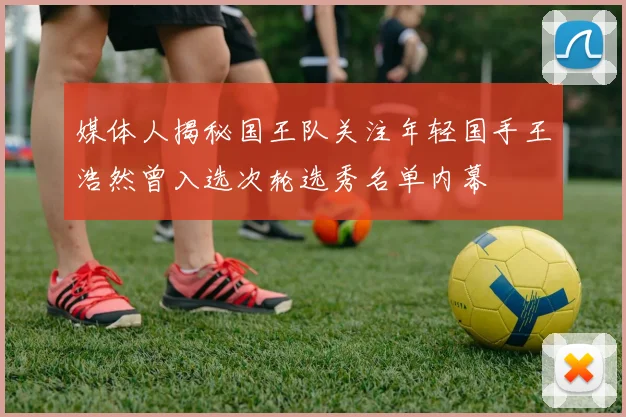 媒体人揭秘国王队关注年轻国手王浩然曾入选次轮选秀名单内幕