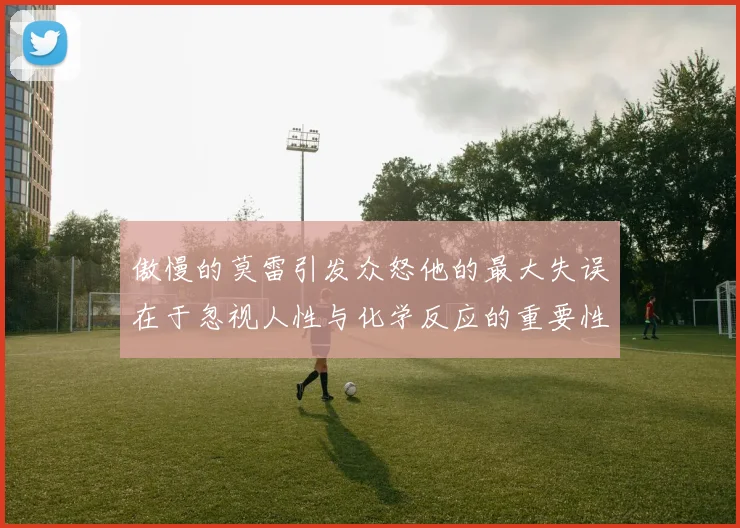 傲慢的莫雷引发众怒他的最大失误在于忽视人性与化学反应的重要性