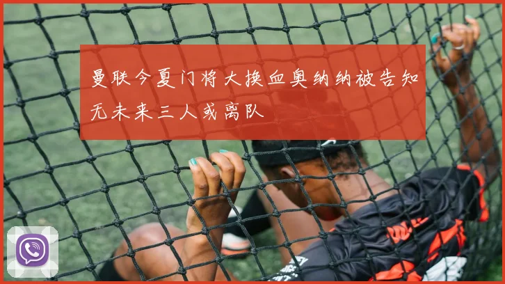 曼联今夏门将大换血奥纳纳被告知无未来三人或离队