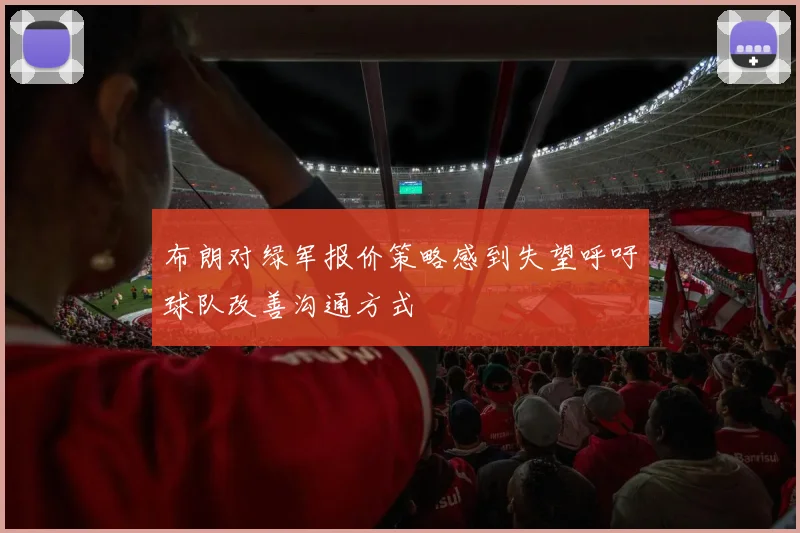 布朗对绿军报价策略感到失望呼吁球队改善沟通方式
