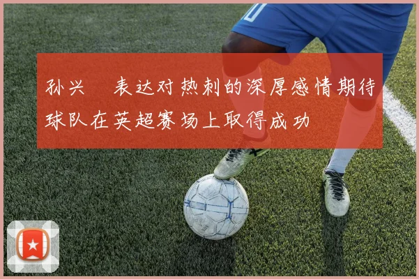 孙兴慜表达对热刺的深厚感情期待球队在英超赛场上取得成功