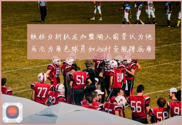 铁林分析狄龙加盟湖人前景认为他或沦为角色球员如八村垒般蹲底角
