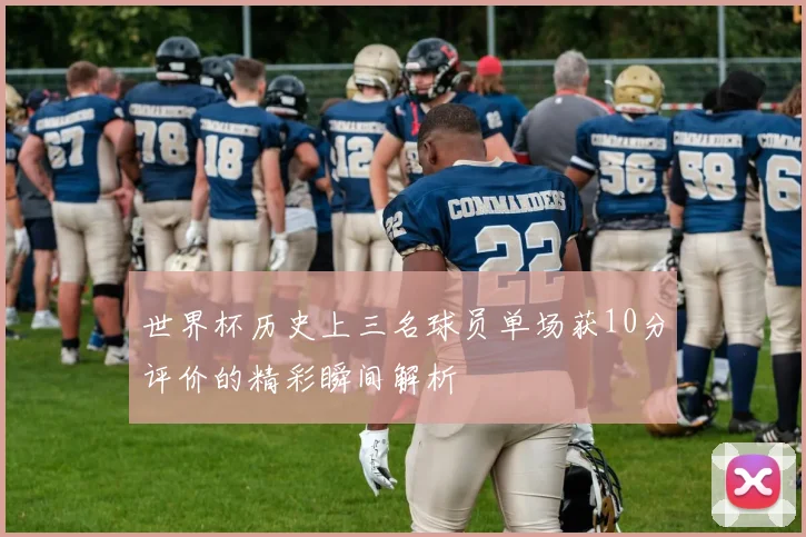 世界杯历史上三名球员单场获10分评价的精彩瞬间解析