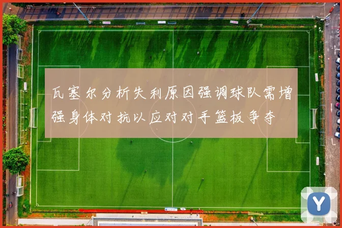 瓦塞尔分析失利原因强调球队需增强身体对抗以应对对手篮板争夺