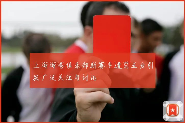 上海海港俱乐部新赛季遭罚五分引发广泛关注与讨论