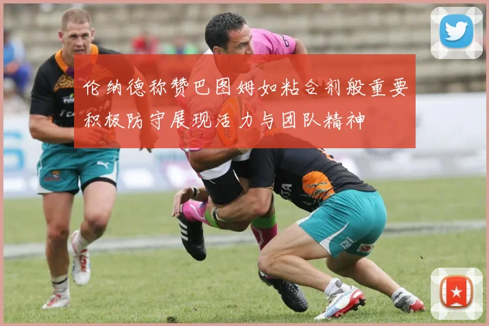 伦纳德称赞巴图姆如粘合剂般重要积极防守展现活力与团队精神