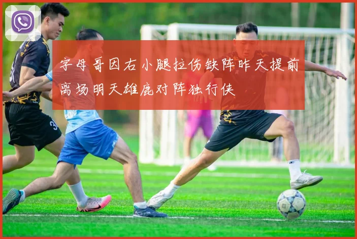 字母哥因右小腿拉伤缺阵昨天提前离场明天雄鹿对阵独行侠