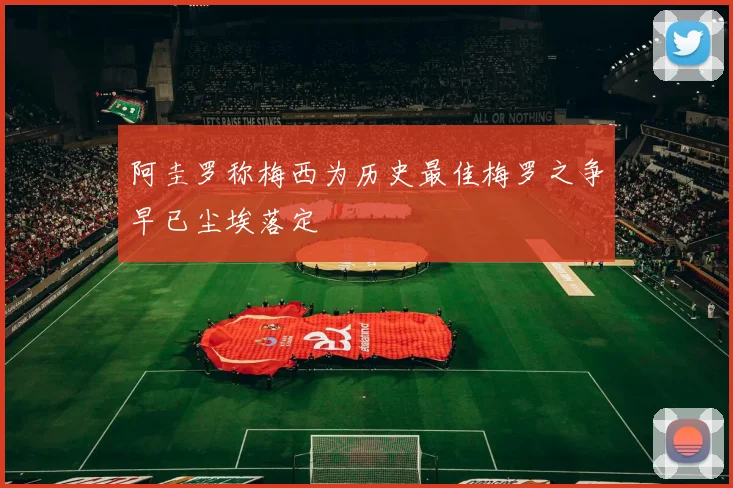 阿圭罗称梅西为历史最佳梅罗之争早已尘埃落定