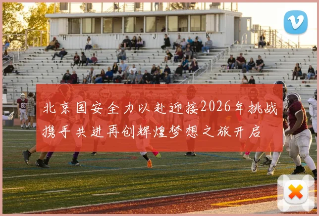 北京国安全力以赴迎接2026年挑战携手共进再创辉煌梦想之旅开启