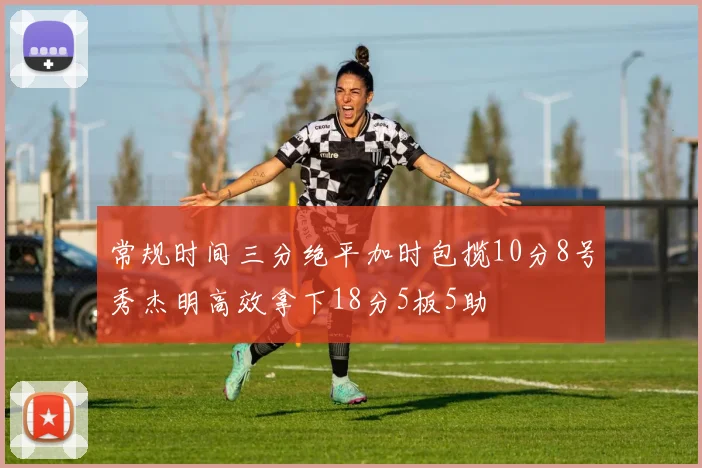 常规时间三分绝平加时包揽10分8号秀杰明高效拿下18分5板5助