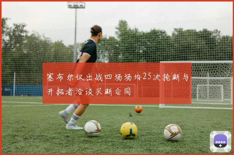 塞布尔仅出战四场场均25次抢断与开拓者洽谈买断合同