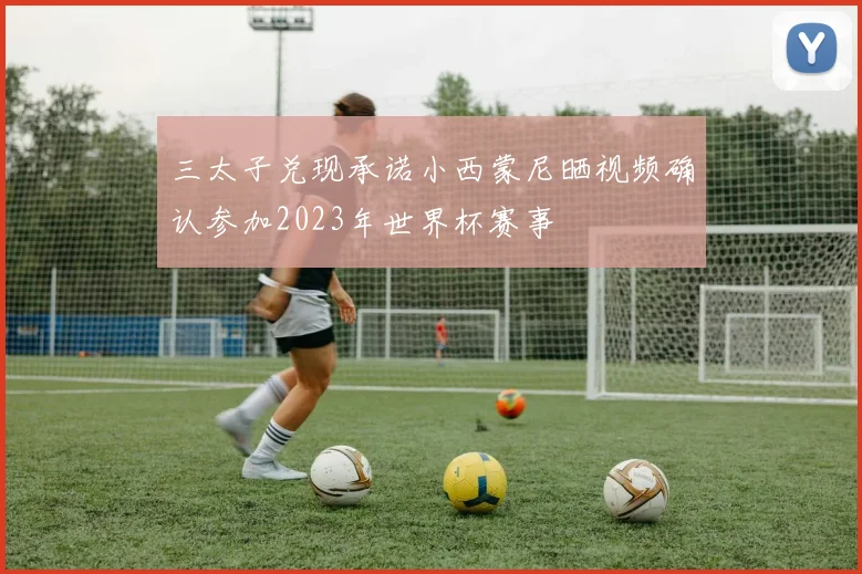 三太子兑现承诺小西蒙尼晒视频确认参加2023年世界杯赛事