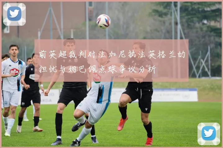 前英超裁判对法加尼执法英格兰的担忧与姆巴佩点球争议分析