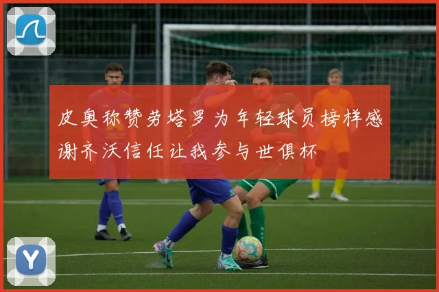 皮奥称赞劳塔罗为年轻球员榜样感谢齐沃信任让我参与世俱杯