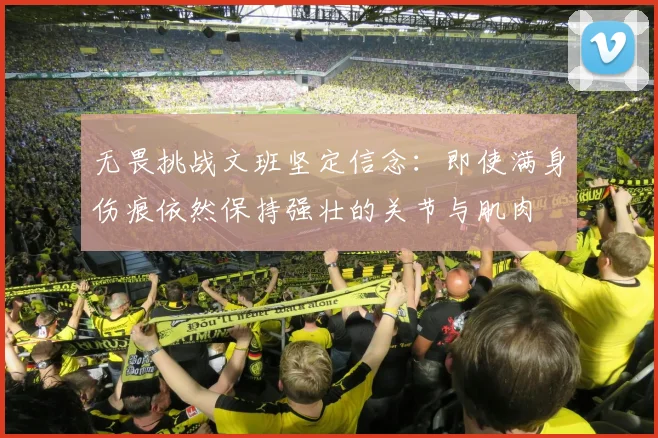 无畏挑战文班坚定信念：即使满身伤痕依然保持强壮的关节与肌肉