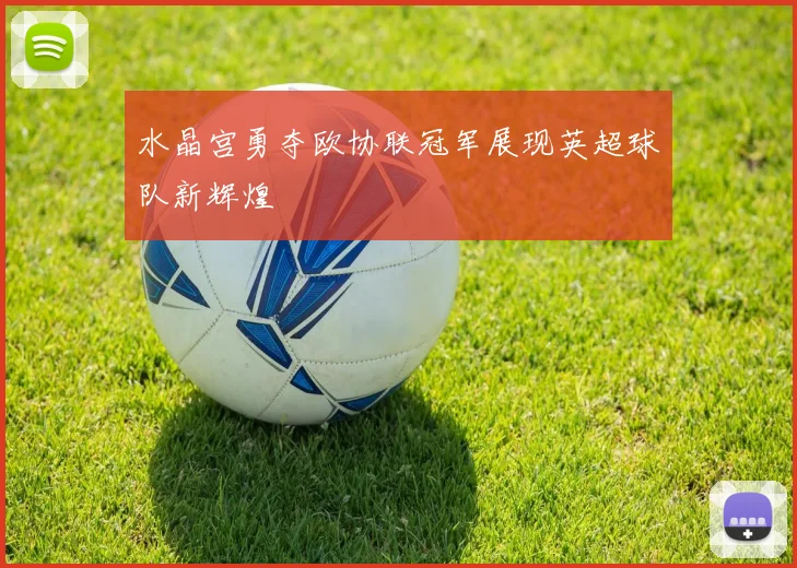水晶宫勇夺欧协联冠军展现英超球队新辉煌
