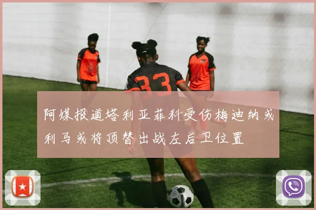 阿媒报道塔利亚菲科受伤梅迪纳或利马或将顶替出战左后卫位置