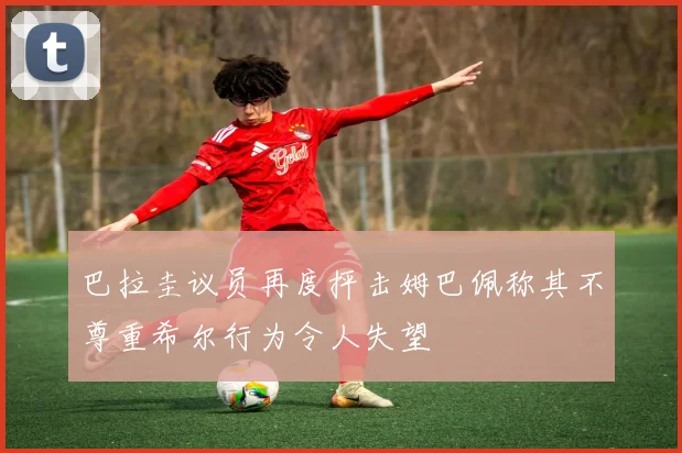 巴拉圭议员再度抨击姆巴佩称其不尊重希尔行为令人失望