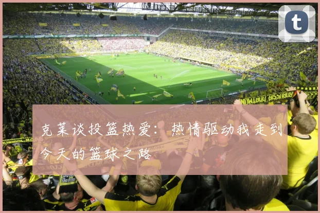 克莱谈投篮热爱：热情驱动我走到今天的篮球之路