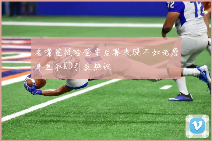 名嘴重提哈登季后赛表现不如老詹库里和KD引发热议