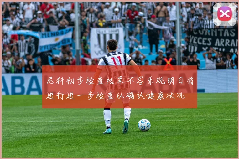 尼科初步检查结果不容乐观明日将进行进一步检查以确认健康状况