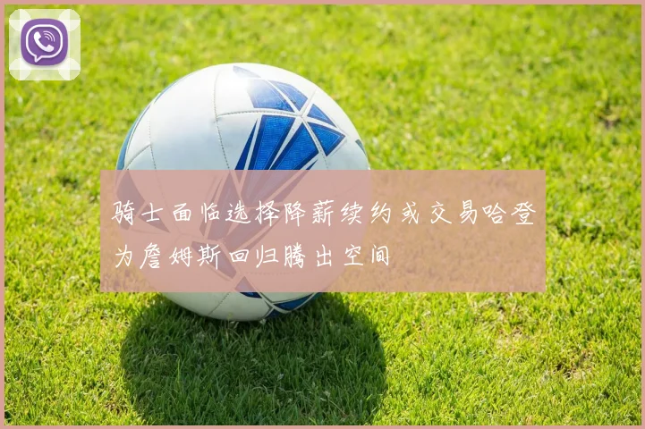 骑士面临选择降薪续约或交易哈登为詹姆斯回归腾出空间