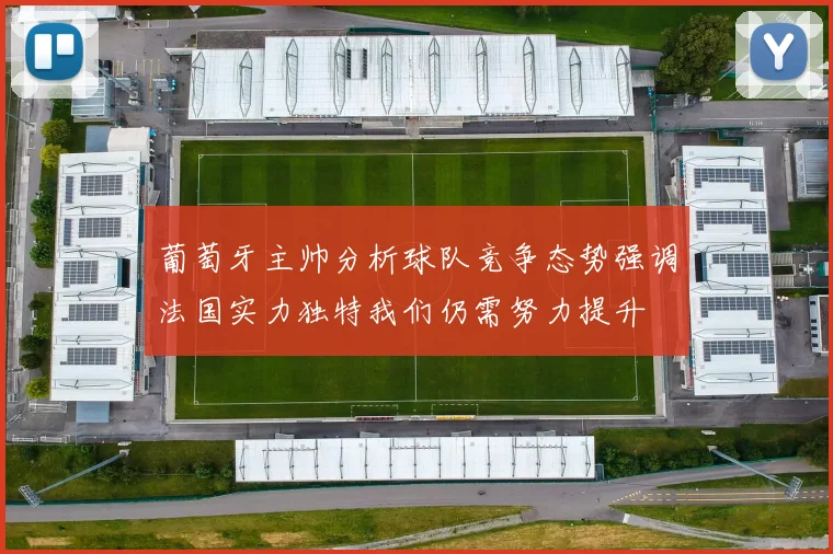 葡萄牙主帅分析球队竞争态势强调法国实力独特我们仍需努力提升
