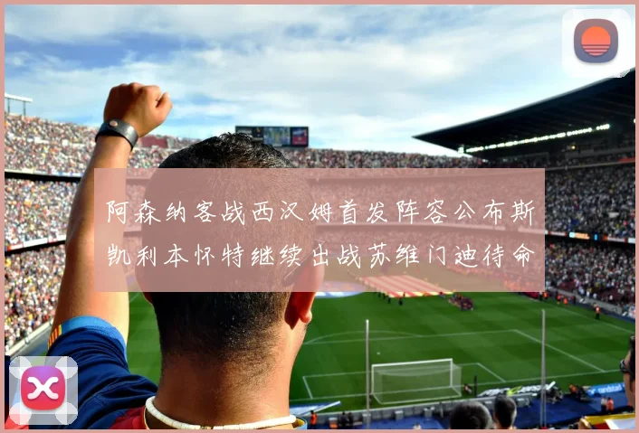 阿森纳客战西汉姆首发阵容公布斯凯利本怀特继续出战苏维门迪待命替补