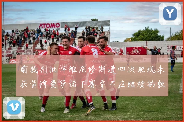 前裁判批评维尼修斯遭四次犯规未获黄牌曼萨诺下赛季不应继续执教西甲