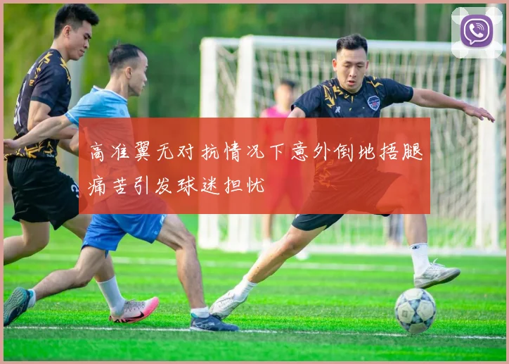 高准翼无对抗情况下意外倒地捂腿痛苦引发球迷担忧