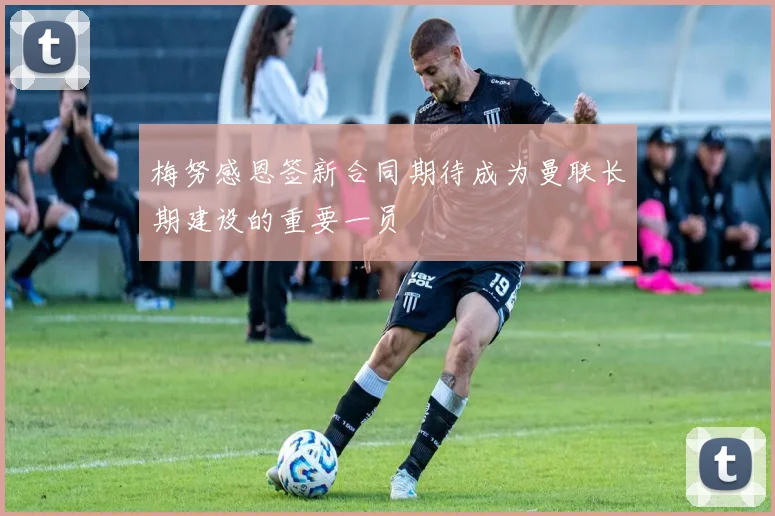 梅努感恩签新合同期待成为曼联长期建设的重要一员