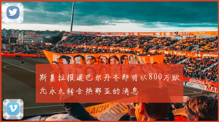 斯基拉报道巴尔丹齐即将以800万欧元永久转会热那亚的消息