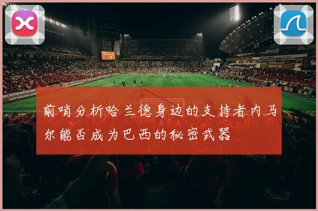 前哨分析哈兰德身边的支持者内马尔能否成为巴西的秘密武器