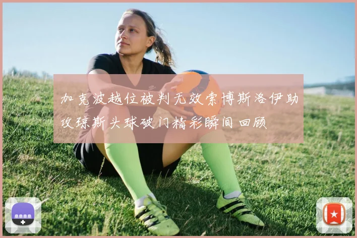 加克波越位被判无效索博斯洛伊助攻琼斯头球破门精彩瞬间回顾