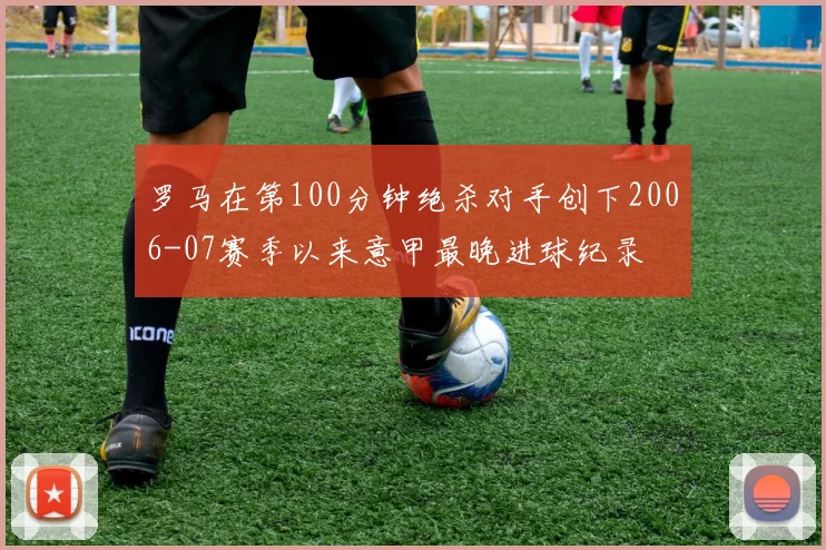 罗马在第100分钟绝杀对手创下2006-07赛季以来意甲最晚进球纪录