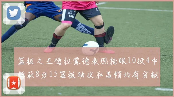 篮板之王德拉蒙德表现抢眼10投4中斩获8分15篮板助攻和盖帽均有贡献