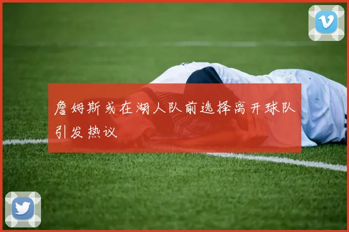 詹姆斯或在湖人队前选择离开球队引发热议